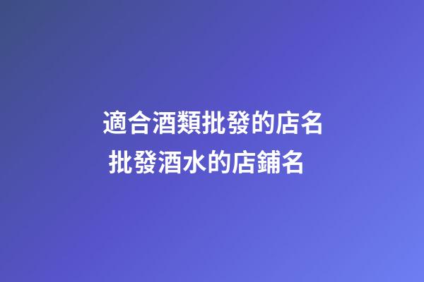 適合酒類批發的店名 批發酒水的店鋪名-第1張-店鋪起名-玄機派